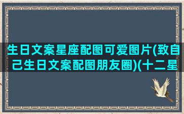 生日文案星座配图可爱图片(致自己生日文案配图朋友圈)(十二星座专属生日网名)