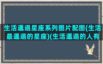 生活邋遢星座系列图片配图(生活最邋遢的星座)(生活邋遢的人有什么特点)