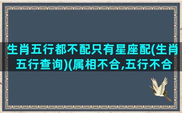 生肖五行都不配只有星座配(生肖五行查询)(属相不合,五行不合真的不能在一起吗)