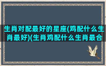 生肖对配最好的星座(鸡配什么生肖最好)(生肖鸡配什么生肖最合适)