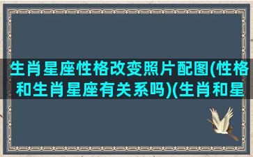 生肖星座性格改变照片配图(性格和生肖星座有关系吗)(生肖和星座的性格)