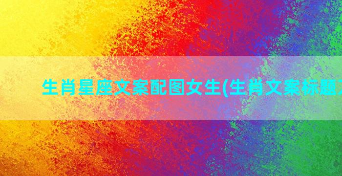 生肖星座文案配图女生(生肖文案标题万能句)