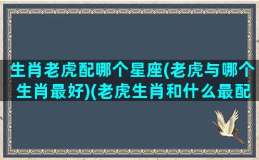 生肖老虎配哪个星座(老虎与哪个生肖最好)(老虎生肖和什么最配)