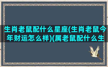 生肖老鼠配什么星座(生肖老鼠今年财运怎么样)(属老鼠配什么生肖)