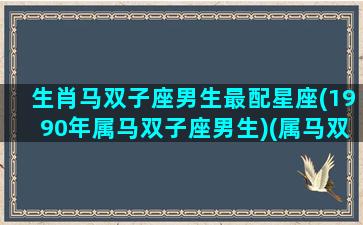 生肖马双子座男生最配星座(1990年属马双子座男生)(属马双子座男人爱情观)