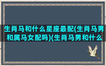 生肖马和什么星座最配(生肖马男和属马女配吗)(生肖马男和什么生肖最配对)