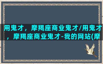 用鬼才，摩羯座商业鬼才/用鬼才，摩羯座商业鬼才-我的网站(摩羯座逻辑鬼才)