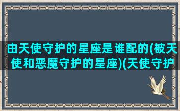 由天使守护的星座是谁配的(被天使和恶魔守护的星座)(天使守护的人叫什么)