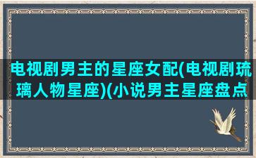 电视剧男主的星座女配(电视剧琉璃人物星座)(小说男主星座盘点)