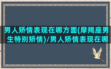 男人矫情表现在哪方面(摩羯座男生特别矫情)/男人矫情表现在哪方面(摩羯座男生特别矫情)-我的网站