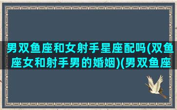 男双鱼座和女射手星座配吗(双鱼座女和射手男的婚姻)(男双鱼座和女射手座相配吗)