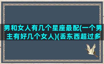 男和女人有几个星座最配(一个男主有好几个女人)(丢东西超过多少小时不能报案)