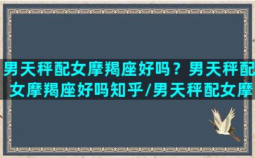 男天秤配女摩羯座好吗？男天秤配女摩羯座好吗知乎/男天秤配女摩羯座好吗？男天秤配女摩羯座好吗知乎-我的网站