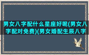 男女八字配什么星座好呢(男女八字配对免费)(男女婚配生辰八字)