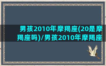 男孩2010年摩羯座(20是摩羯座吗)/男孩2010年摩羯座(20是摩羯座吗)-我的网站