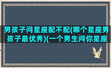 男孩子问星座配不配(哪个星座男孩子最优秀)(一个男生问你星座什么意思)