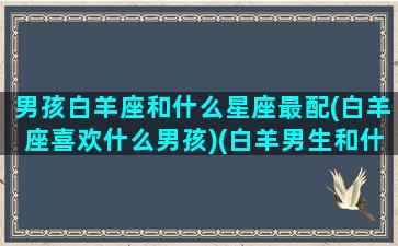 男孩白羊座和什么星座最配(白羊座喜欢什么男孩)(白羊男生和什么星座最配)