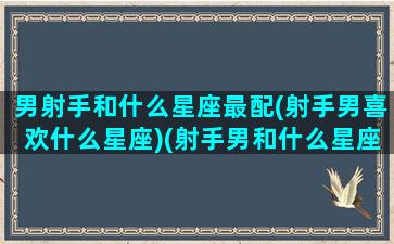 男射手和什么星座最配(射手男喜欢什么星座)(射手男和什么星座搭)