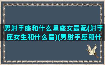 男射手座和什么星座女最配(射手座女生和什么星)(男射手座和什么星座最配婚)