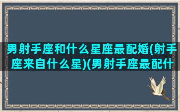 男射手座和什么星座最配婚(射手座来自什么星)(男射手座最配什么星座女生)