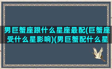 男巨蟹座跟什么星座最配(巨蟹座受什么星影响)(男巨蟹配什么星座好)