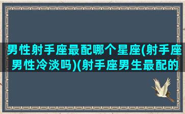 男性射手座最配哪个星座(射手座男性冷淡吗)(射手座男生最配的星座)