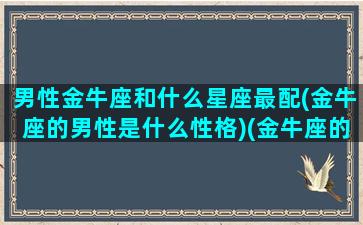 男性金牛座和什么星座最配(金牛座的男性是什么性格)(金牛座的男生与什么星座配)