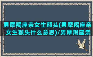 男摩羯座亲女生额头(男摩羯座亲女生额头什么意思)/男摩羯座亲女生额头(男摩羯座亲女生额头什么意思)-我的网站