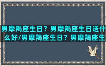 男摩羯座生日？男摩羯座生日送什么好/男摩羯座生日？男摩羯座生日送什么好-我的网站