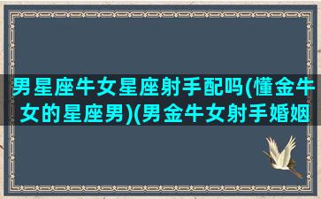 男星座牛女星座射手配吗(懂金牛女的星座男)(男金牛女射手婚姻如何)