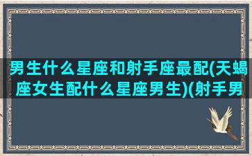 男生什么星座和射手座最配(天蝎座女生配什么星座男生)(射手男和什么星座搭)