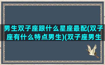 男生双子座跟什么星座最配(双子座有什么特点男生)(双子座男生与什么星座最配)