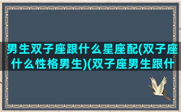 男生双子座跟什么星座配(双子座什么性格男生)(双子座男生跟什么星座最配对)