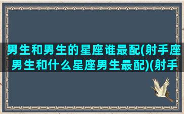 男生和男生的星座谁最配(射手座男生和什么星座男生最配)(射手座的男生和什么星座的女生最合拍)