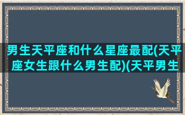 男生天平座和什么星座最配(天平座女生跟什么男生配)(天平男生和12星座女生配对指数)