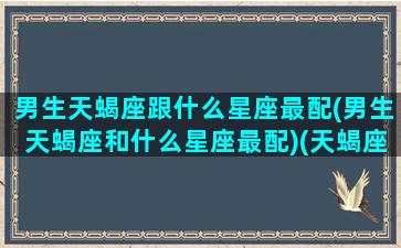 男生天蝎座跟什么星座最配(男生天蝎座和什么星座最配)(天蝎座男生和那个星座配)