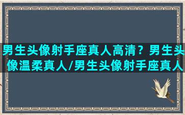 男生头像射手座真人高清？男生头像温柔真人/男生头像射手座真人高清？男生头像温柔真人-我的网站