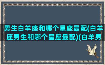 男生白羊座和哪个星座最配(白羊座男生和哪个星座最配)(白羊男和什么星座最配做夫妻)