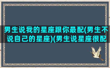 男生说我的星座跟你最配(男生不说自己的星座)(男生说星座很配啥意思)