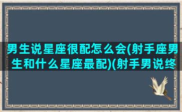 男生说星座很配怎么会(射手座男生和什么星座最配)(射手男说终究是我不配)