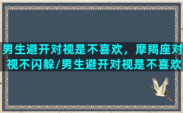 男生避开对视是不喜欢，摩羯座对视不闪躲/男生避开对视是不喜欢，摩羯座对视不闪躲-我的网站