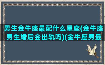 男生金牛座最配什么星座(金牛座男生婚后会出轨吗)(金牛座男最搭配的星座)