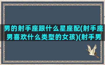 男的射手座跟什么星座配(射手座男喜欢什么类型的女孩)(射手男生跟什么星座最配)