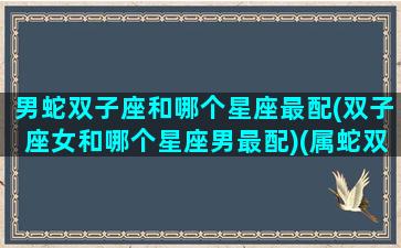 男蛇双子座和哪个星座最配(双子座女和哪个星座男最配)(属蛇双子男姻缘)