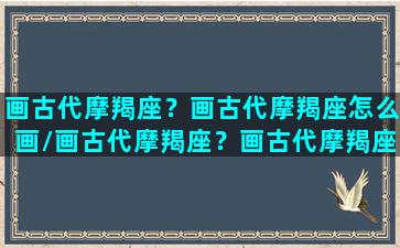 画古代摩羯座？画古代摩羯座怎么画/画古代摩羯座？画古代摩羯座怎么画-我的网站