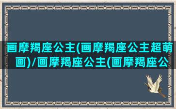 画摩羯座公主(画摩羯座公主超萌画)/画摩羯座公主(画摩羯座公主超萌画)-我的网站