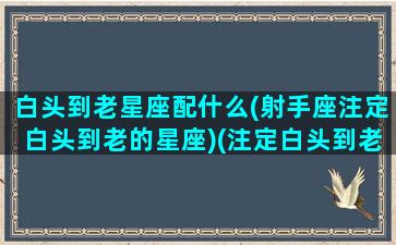 白头到老星座配什么(射手座注定白头到老的星座)(注定白头到老的三大生肖)