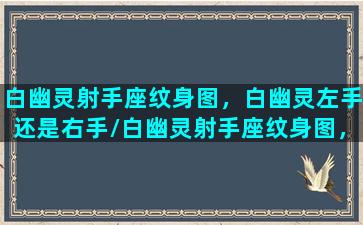 白幽灵射手座纹身图，白幽灵左手还是右手/白幽灵射手座纹身图，白幽灵左手还是右手-我的网站