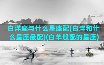 白洋座与什么星座配(白洋和什么星座最配)(白羊般配的星座)