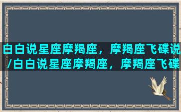 白白说星座摩羯座，摩羯座飞碟说/白白说星座摩羯座，摩羯座飞碟说-我的网站